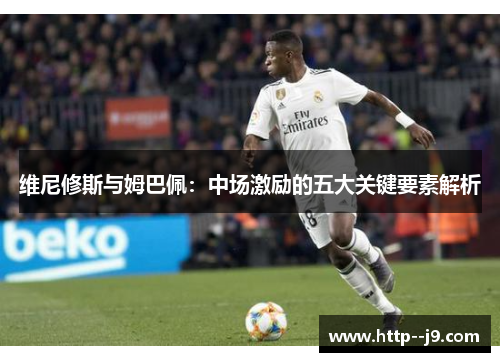 维尼修斯与姆巴佩:中场激励的五大关键要素解析 维尼修斯与姆巴佩:中场激励的五大关键要素解析