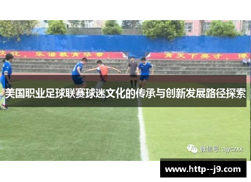 美国职业足球联赛球迷文化的传承与创新发展路径探索 美国职业足球联赛球迷文化的传承与创新发展路径探索