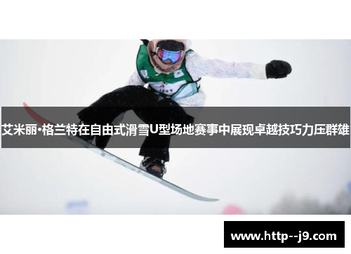 艾米丽·格兰特在自由式滑雪U型场地赛事中展现卓越技巧力压群雄
