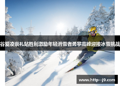 谷爱凌崇礼站胜利激励年轻滑雪者勇攀高峰迎接冰雪挑战