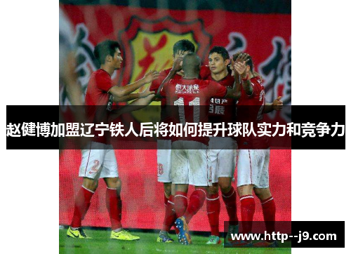 赵健博加盟辽宁铁人后将如何提升球队实力和竞争力