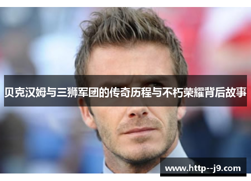 贝克汉姆与三狮军团的传奇历程与不朽荣耀背后故事 贝克汉姆与三狮军团的传奇历程与不朽荣耀背后故事