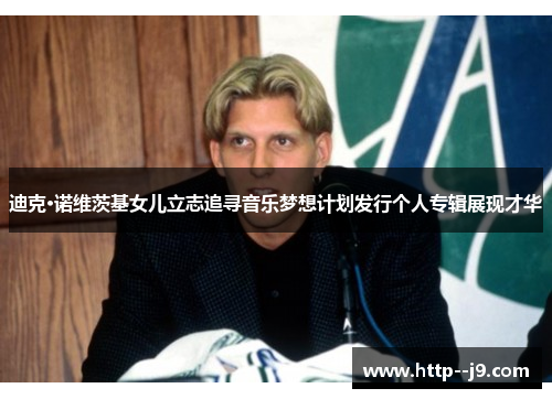 迪克·诺维茨基女儿立志追寻音乐梦想计划发行个人专辑展现才华 迪克·诺维茨基女儿立志追寻音乐梦想计划发行个人专辑展现才华