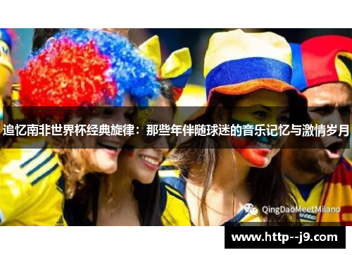 追忆南非世界杯经典旋律:那些年伴随球迷的音乐记忆与激情岁月 追忆南非世界杯经典旋律:那些年伴随球迷的音乐记忆与激情岁月