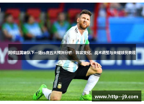 阿根廷国家队下一场比赛五大预测分析:阵容变化、战术调整与关键球员表现 阿根廷国家队下一场比赛五大预测分析:阵容变化、战术调整与关键球员表现