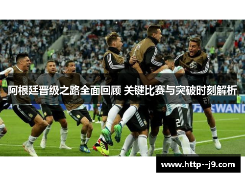 阿根廷晋级之路全面回顾 关键比赛与突破时刻解析