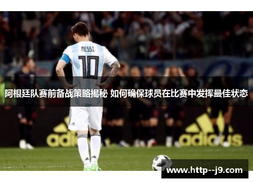 阿根廷队赛前备战策略揭秘 如何确保球员在比赛中发挥最佳状态 阿根廷队赛前备战策略揭秘 如何确保球员在比赛中发挥最佳状态