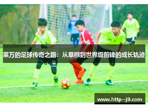 莱万的足球传奇之路：从草根到世界级前锋的成长轨迹