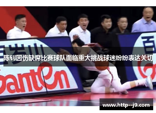 陈钊因伤缺席比赛球队面临重大挑战球迷纷纷表达关切 陈钊因伤缺席比赛球队面临重大挑战球迷纷纷表达关切