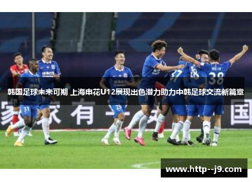 韩国足球未来可期 上海申花U12展现出色潜力助力中韩足球交流新篇章