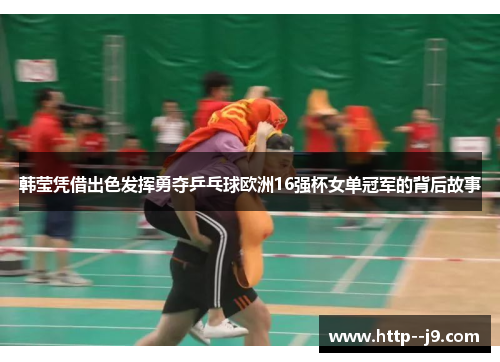 韩莹凭借出色发挥勇夺乒乓球欧洲16强杯女单冠军的背后故事