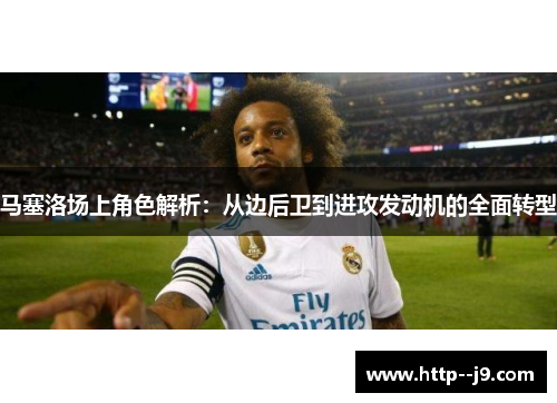 马塞洛场上角色解析：从边后卫到进攻发动机的全面转型