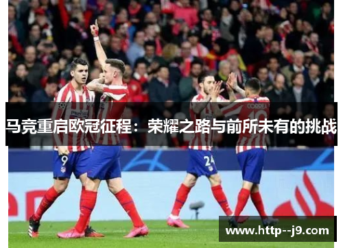 马竞重启欧冠征程：荣耀之路与前所未有的挑战