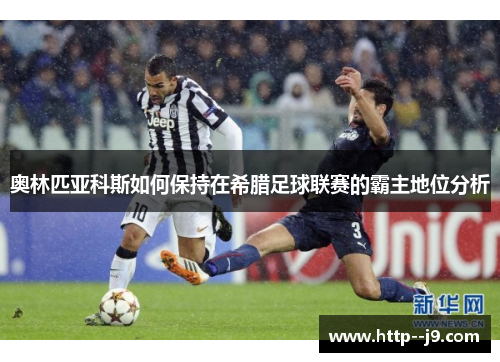 奥林匹亚科斯如何保持在希腊足球联赛的霸主地位分析 奥林匹亚科斯如何保持在希腊足球联赛的霸主地位分析