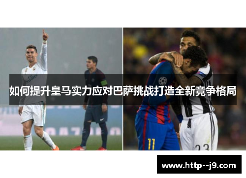 如何提升皇马实力应对巴萨挑战打造全新竞争格局