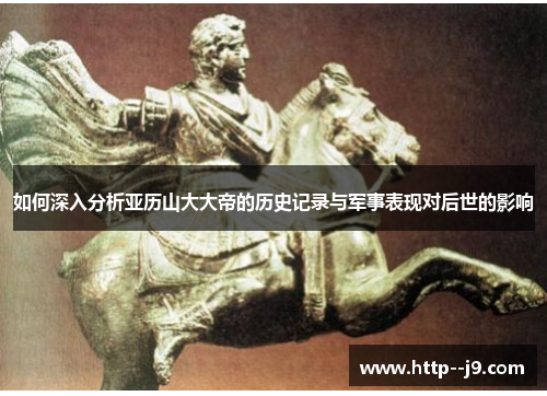 如何深入分析亚历山大大帝的历史记录与军事表现对后世的影响