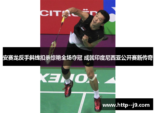 安赛龙反手斜线扣杀惊艳全场夺冠 成就印度尼西亚公开赛新传奇