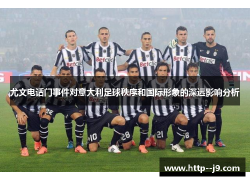 尤文电话门事件对意大利足球秩序和国际形象的深远影响分析 尤文电话门事件对意大利足球秩序和国际形象的深远影响分析