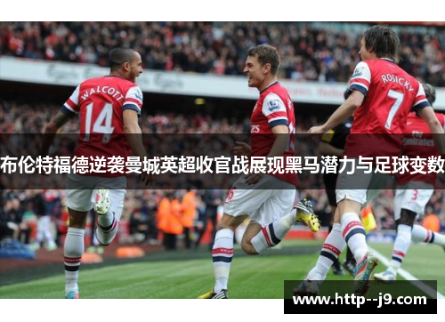 布伦特福德逆袭曼城英超收官战展现黑马潜力与足球变数 布伦特福德逆袭曼城英超收官战展现黑马潜力与足球变数