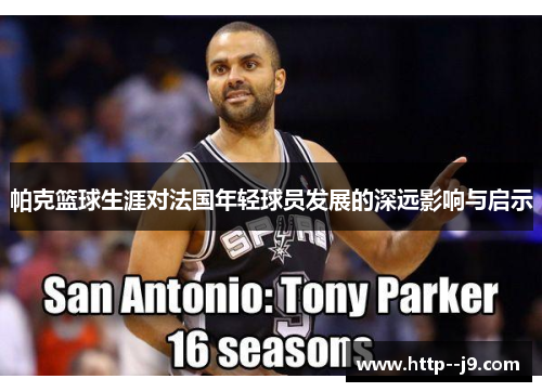 帕克篮球生涯对法国年轻球员发展的深远影响与启示 帕克篮球生涯对法国年轻球员发展的深远影响与启示