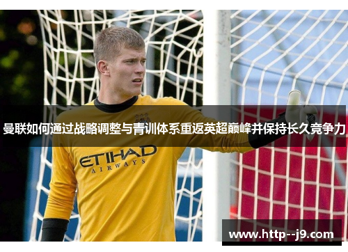 曼联如何通过战略调整与青训体系重返英超巅峰并保持长久竞争力 曼联如何通过战略调整与青训体系重返英超巅峰并保持长久竞争力