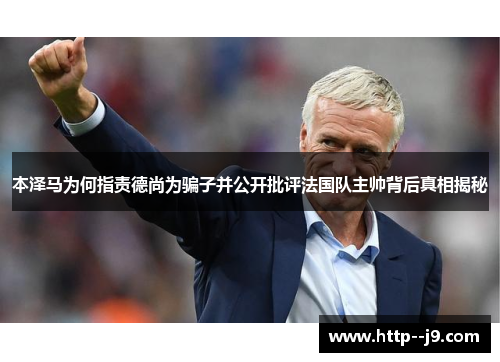 本泽马为何指责德尚为骗子并公开批评法国队主帅背后真相揭秘 本泽马为何指责德尚为骗子并公开批评法国队主帅背后真相揭秘