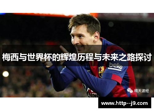 梅西与世界杯的辉煌历程与未来之路探讨 梅西与世界杯的辉煌历程与未来之路探讨