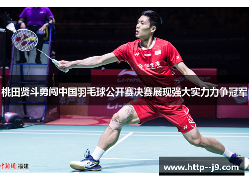 桃田贤斗勇闯中国羽毛球公开赛决赛展现强大实力力争冠军 桃田贤斗勇闯中国羽毛球公开赛决赛展现强大实力力争冠军