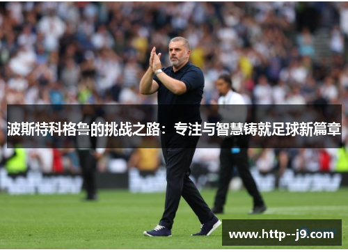 波斯特科格鲁的挑战之路：专注与智慧铸就足球新篇章