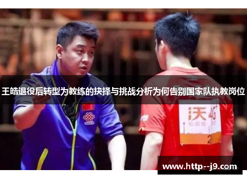 王皓退役后转型为教练的抉择与挑战分析为何告别国家队执教岗位