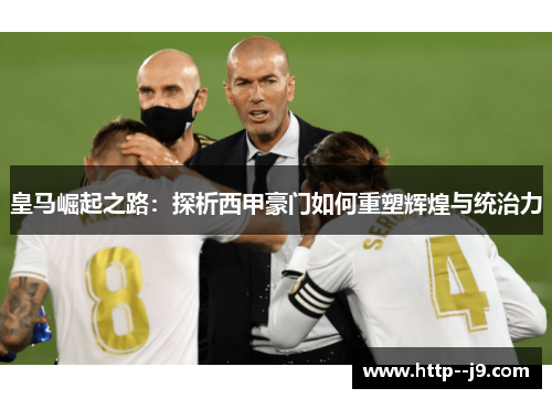 皇马崛起之路：探析西甲豪门如何重塑辉煌与统治力