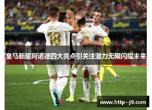 皇马新星阿诺德四大亮点引关注潜力无限闪耀未来