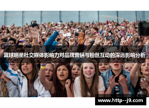 篮球明星社交媒体影响力对品牌营销与粉丝互动的深远影响分析