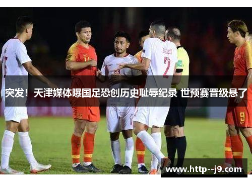 突发！天津媒体曝国足恐创历史耻辱纪录 世预赛晋级悬了