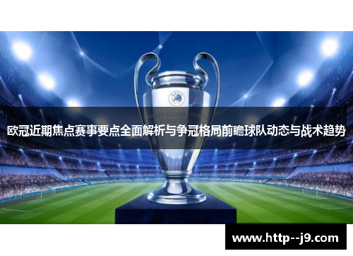 欧冠近期焦点赛事要点全面解析与争冠格局前瞻球队动态与战术趋势
