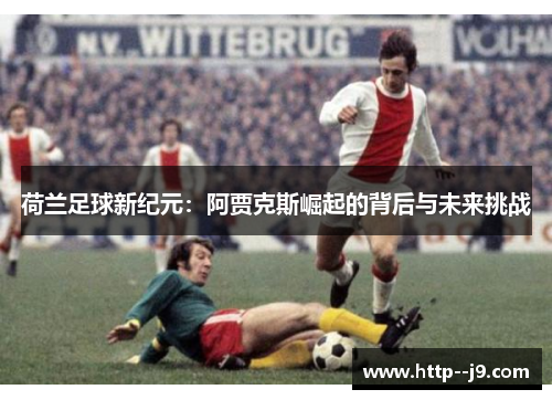 荷兰足球新纪元：阿贾克斯崛起的背后与未来挑战