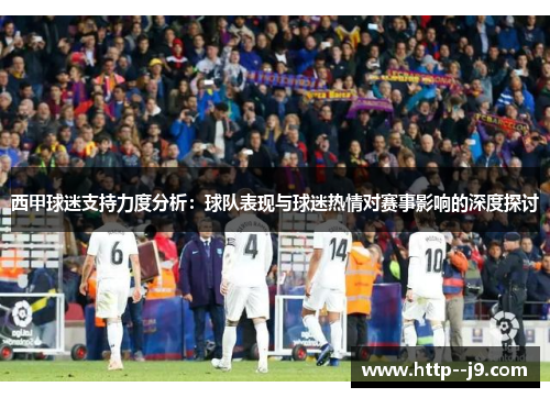 西甲球迷支持力度分析:球队表现与球迷热情对赛事影响的深度探讨 西甲球迷支持力度分析:球队表现与球迷热情对赛事影响的深度探讨