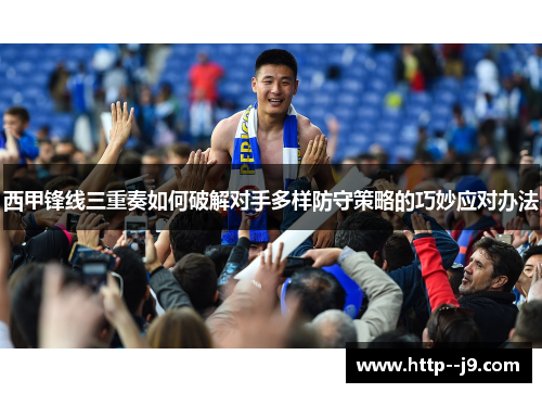 西甲锋线三重奏如何破解对手多样防守策略的巧妙应对办法
