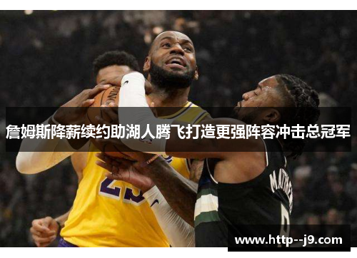 詹姆斯降薪续约助湖人腾飞打造更强阵容冲击总冠军 詹姆斯降薪续约助湖人腾飞打造更强阵容冲击总冠军