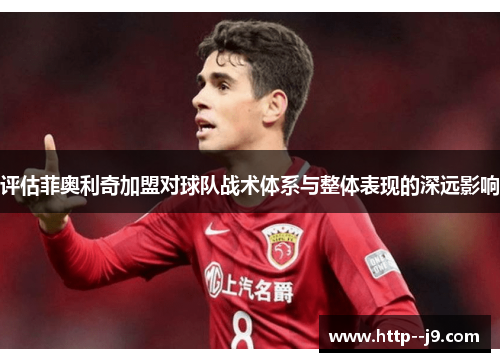 评估菲奥利奇加盟对球队战术体系与整体表现的深远影响