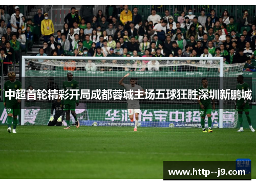 中超首轮精彩开局成都蓉城主场五球狂胜深圳新鹏城 中超首轮精彩开局成都蓉城主场五球狂胜深圳新鹏城