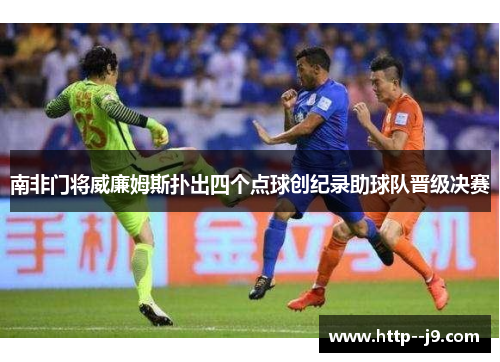 南非门将威廉姆斯扑出四个点球创纪录助球队晋级决赛 南非门将威廉姆斯扑出四个点球创纪录助球队晋级决赛