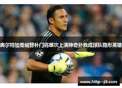 奥尔特加曼城替补门将屡次上演神奇扑救成球队隐形英雄 奥尔特加曼城替补门将屡次上演神奇扑救成球队隐形英雄