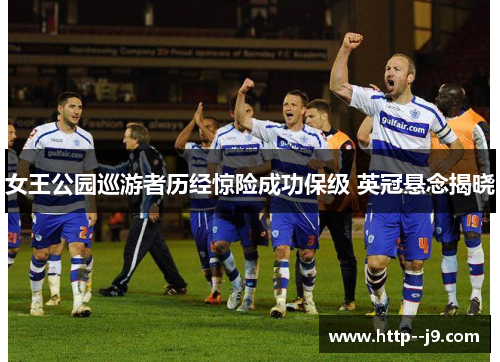女王公园巡游者历经惊险成功保级 英冠悬念揭晓 女王公园巡游者历经惊险成功保级 英冠悬念揭晓
