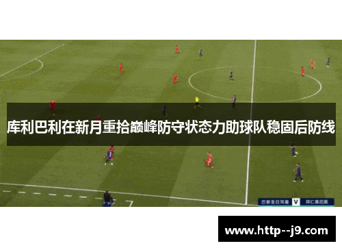库利巴利在新月重拾巅峰防守状态力助球队稳固后防线 库利巴利在新月重拾巅峰防守状态力助球队稳固后防线