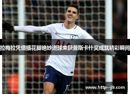 拉梅拉凭借插花脚绝妙进球荣获普斯卡什奖成就精彩瞬间 拉梅拉凭借插花脚绝妙进球荣获普斯卡什奖成就精彩瞬间