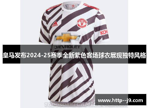 皇马发布2024-25赛季全新紫色客场球衣展现独特风格