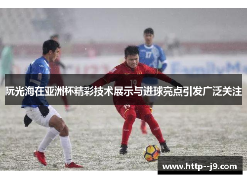 阮光海在亚洲杯精彩技术展示与进球亮点引发广泛关注