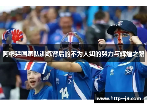 阿根廷国家队训练背后的不为人知的努力与辉煌之路