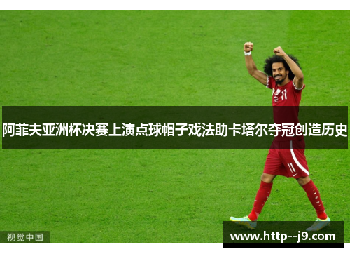 阿菲夫亚洲杯决赛上演点球帽子戏法助卡塔尔夺冠创造历史